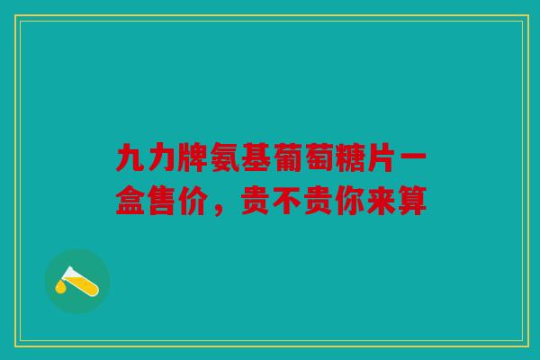 九力牌氨基葡萄糖片一盒售价，贵不贵你来算