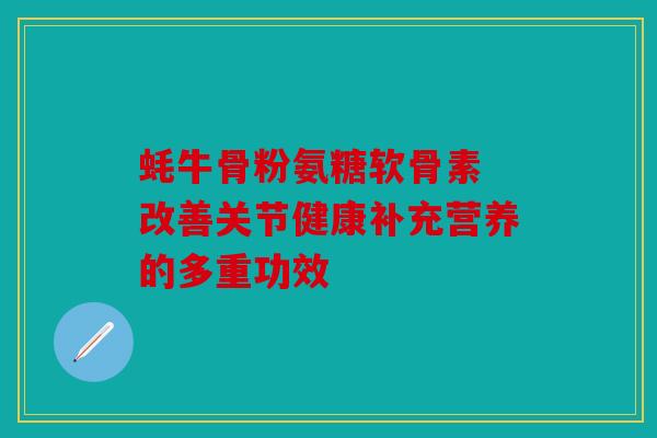 蚝牛骨粉氨糖软骨素 改善关节健康补充营养的多重功效