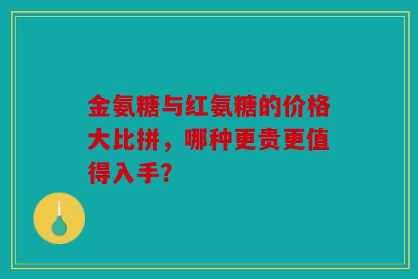 金氨糖与红氨糖的价格大比拼，哪种更贵更值得入手？