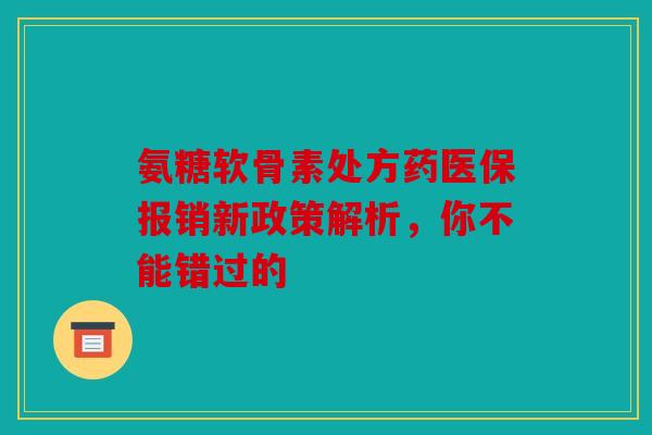 氨糖软骨素处方药医保报销新政策解析,你不能错过的 氨糖软骨素处方药医保报销新政策解析,你不能错过的
