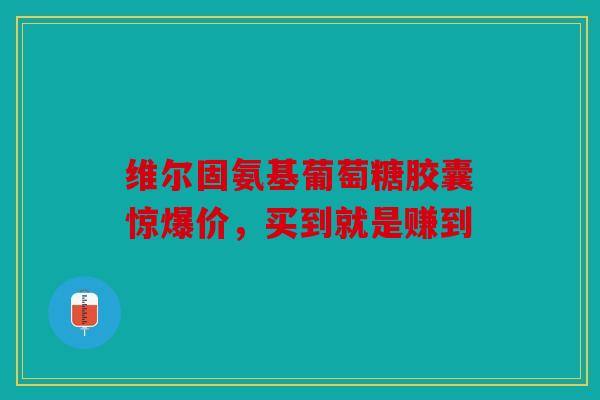 维尔固氨基葡萄糖胶囊惊爆价，买到就是赚到