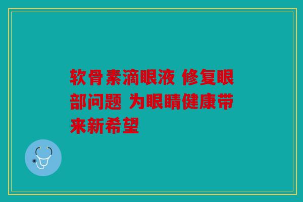软骨素滴眼液 修复眼部问题 为眼睛健康带来新希望