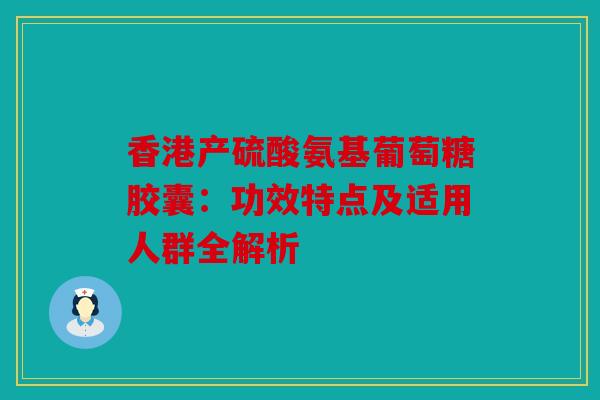 香港产硫酸氨基葡萄糖胶囊:功效特点及适用人群全解析 香港产硫酸氨基葡萄糖胶囊:功效特点及适用人群全解析
