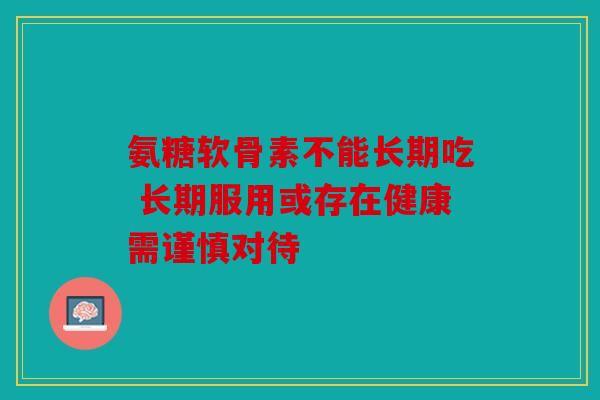 氨糖软骨素不能长期吃 长期服用或存在健康需谨慎对待