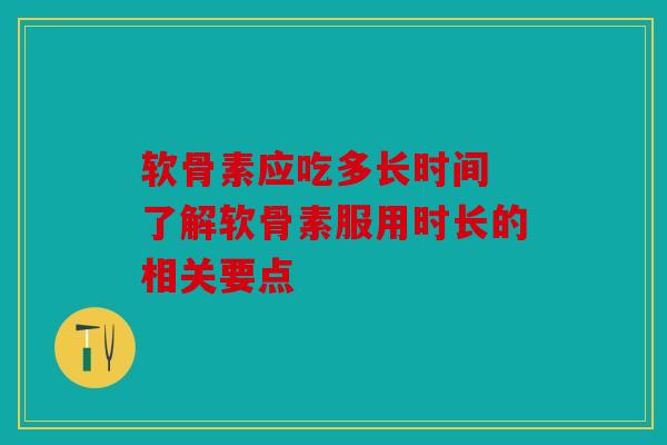 软骨素应吃多长时间 了解软骨素服用时长的相关要点