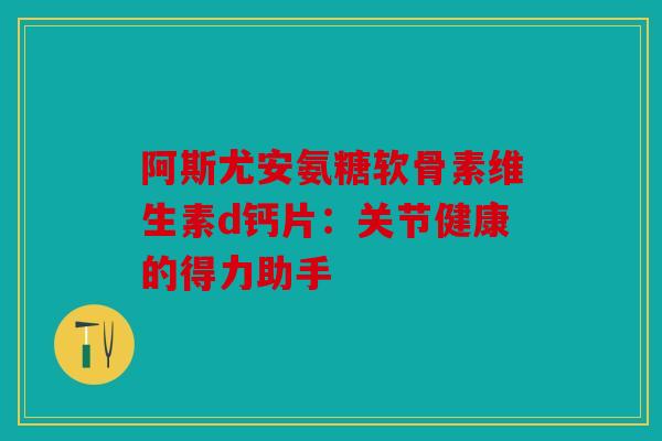 阿斯尤安氨糖软骨素维生素d钙片：关节健康的得力助手