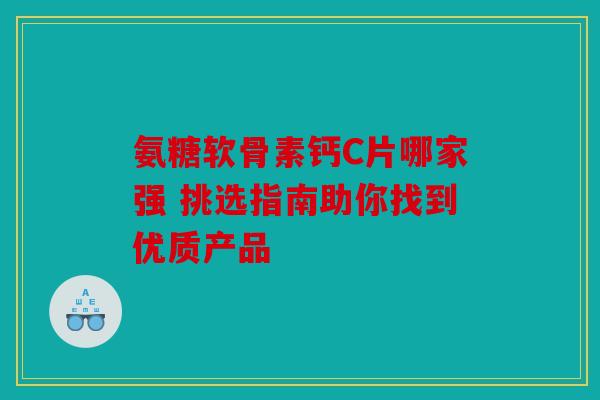 氨糖软骨素钙C片哪家强 挑选指南助你找到优质产品