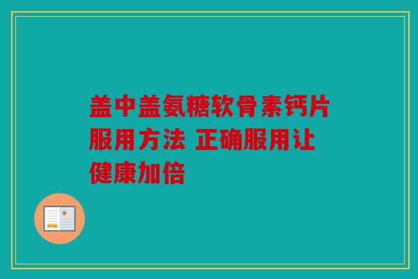 盖中盖氨糖软骨素钙片服用方法 正确服用让健康加倍