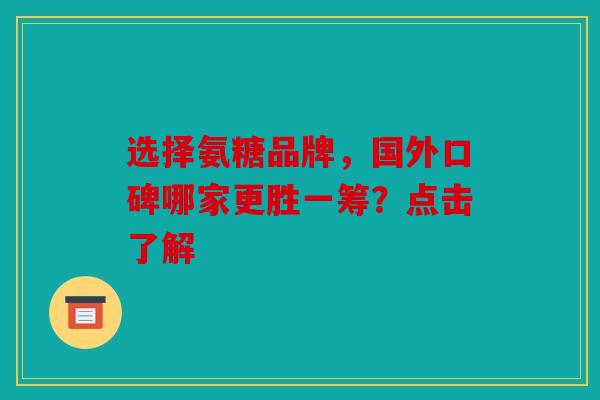 选择氨糖品牌，国外口碑哪家更胜一筹？点击了解