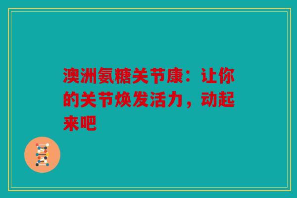 澳洲氨糖关节康：让你的关节焕发活力，动起来吧
