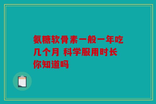 氨糖软骨素一般一年吃几个月 科学服用时长你知道吗