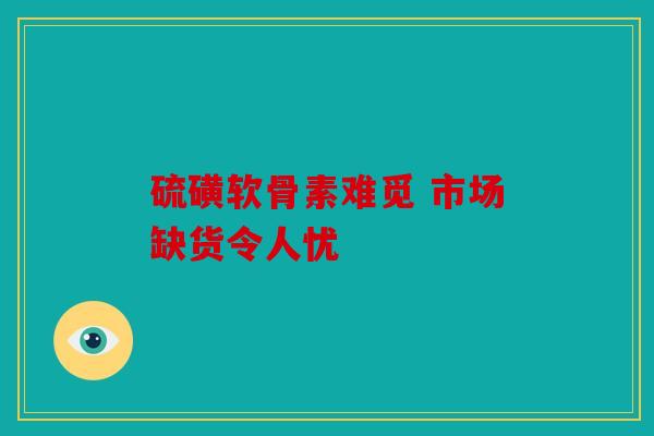 硫磺软骨素难觅 市场缺货令人忧