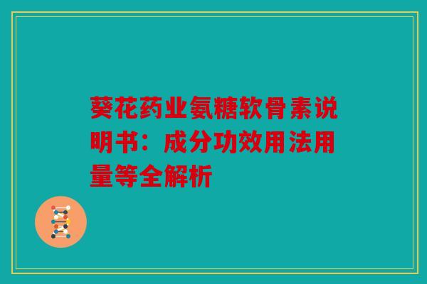 葵花药业氨糖软骨素说明书：成分功效用法用量等全解析