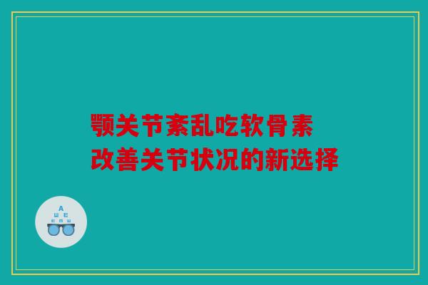 颚关节紊乱吃软骨素 改善关节状况的新选择