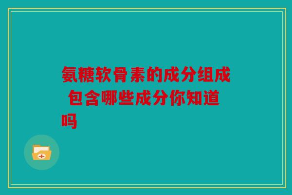 氨糖软骨素的成分组成 包含哪些成分你知道吗
