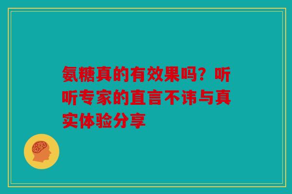 氨糖真的有效果吗？听听专家的直言不讳与真实体验分享