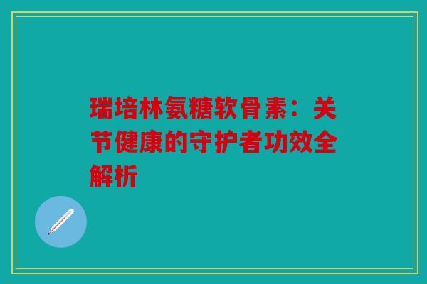 瑞培林氨糖软骨素:关节健康的守护者功效全解析 瑞培林氨糖软骨素:关节健康的守护者功效全解析