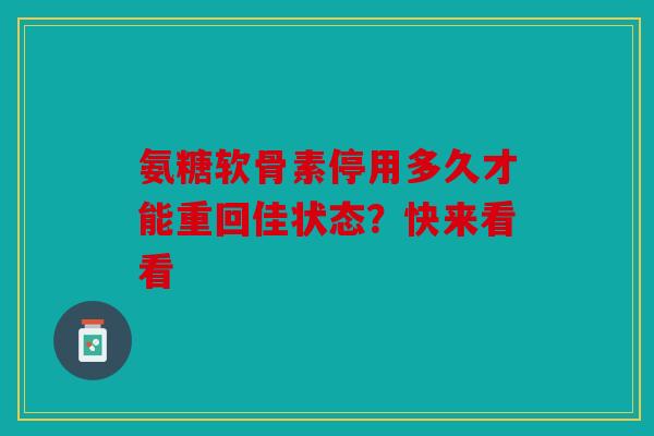 氨糖软骨素停用多久才能重回佳状态？快来看看