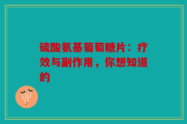 硫酸氨基葡萄糖片：疗效与副作用，你想知道的
