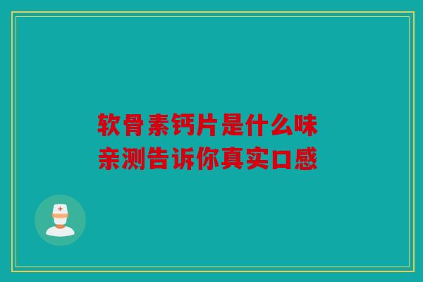软骨素钙片是什么味 亲测告诉你真实口感
