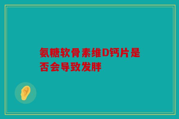 氨糖软骨素维D钙片是否会导致发胖