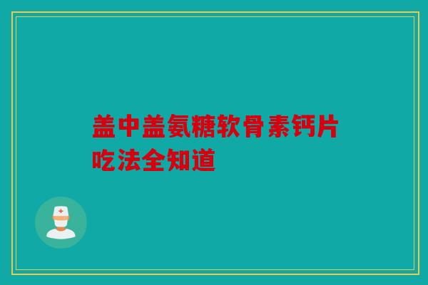 盖中盖氨糖软骨素钙片吃法全知道 盖中盖氨糖软骨素钙片吃法全知道