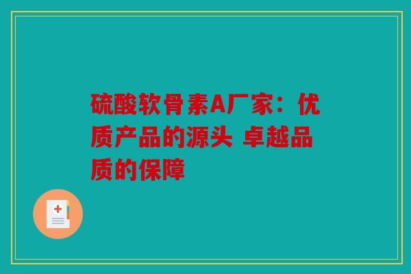 硫酸软骨素A厂家:优质产品的源头 卓越品质的保障 硫酸软骨素A厂家:优质产品的源头 卓越品质的保障