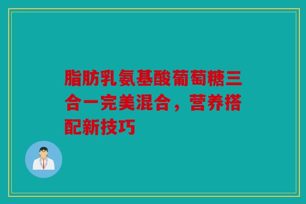 脂肪乳氨基酸葡萄糖三合一完美混合，营养搭配新技巧