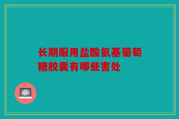 长期服用盐酸氨基葡萄糖胶囊有哪些害处