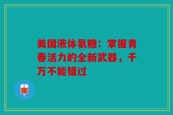 美国液体氨糖：掌握青春活力的全新武器，千万不能错过