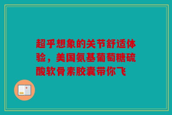 超乎想象的关节舒适体验，美国氨基葡萄糖硫酸软骨素胶囊带你飞