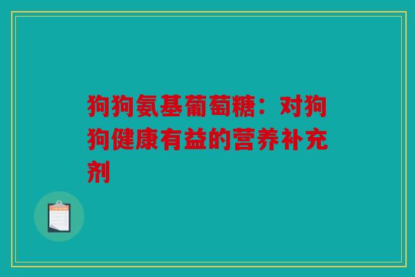 狗狗氨基葡萄糖:对狗狗健康有益的营养补充剂 狗狗氨基葡萄糖:对狗狗健康有益的营养补充剂
