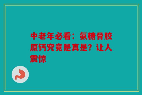中老年必看：氨糖骨胶原钙究竟是真是？让人震惊