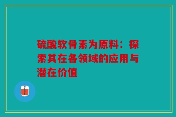硫酸软骨素为原料：探索其在各领域的应用与潜在价值