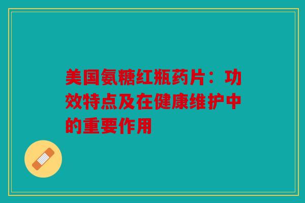 美国氨糖红瓶药片：功效特点及在健康维护中的重要作用