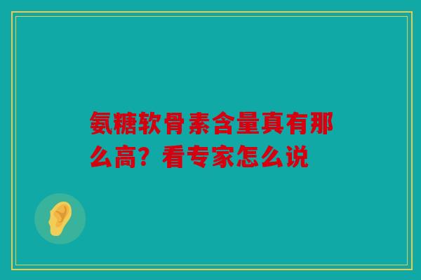 氨糖软骨素含量真有那么高?看专家怎么说 氨糖软骨素含量真有那么高?看专家怎么说