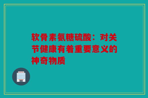 软骨素氨糖硫酸：对关节健康有着重要意义的神奇物质