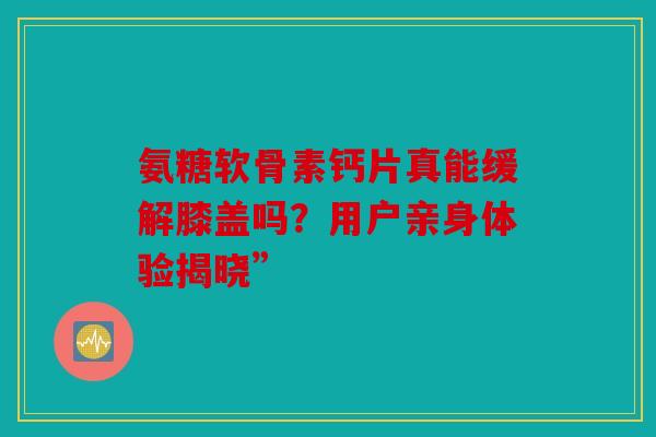 氨糖软骨素钙片真能缓解膝盖吗?用户亲身体验揭晓” 氨糖软骨素钙片真能缓解膝盖吗?用户亲身体验揭晓”
