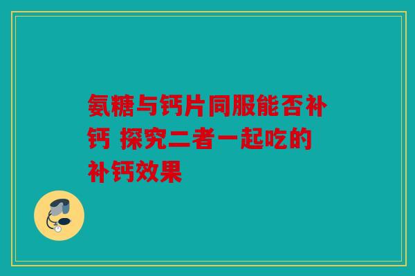 氨糖与钙片同服能否补钙 探究二者一起吃的补钙效果