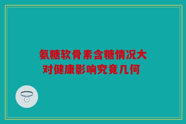 氨糖软骨素含糖情况大 对健康影响究竟几何
