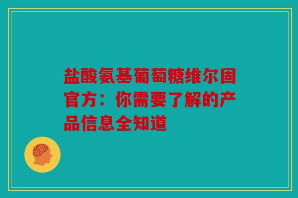 盐酸氨基葡萄糖维尔固官方：你需要了解的产品信息全知道
