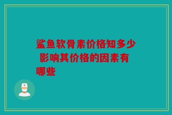 鲨鱼软骨素价格知多少 影响其价格的因素有哪些