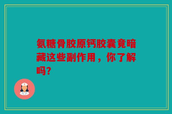 氨糖骨胶原钙胶囊竟暗藏这些副作用,你了解吗? 氨糖骨胶原钙胶囊竟暗藏这些副作用,你了解吗?
