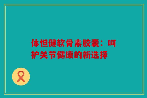 体怛健软骨素胶囊:呵护关节健康的新选择 体怛健软骨素胶囊:呵护关节健康的新选择