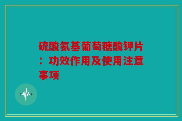 硫酸氨基葡萄糖酸钾片：功效作用及使用注意事项