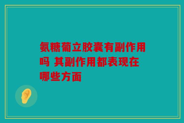 氨糖葡立胶囊有副作用吗 其副作用都表现在哪些方面