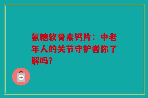 氨糖软骨素钙片:中老年人的关节守护者你了解吗? 氨糖软骨素钙片:中老年人的关节守护者你了解吗?
