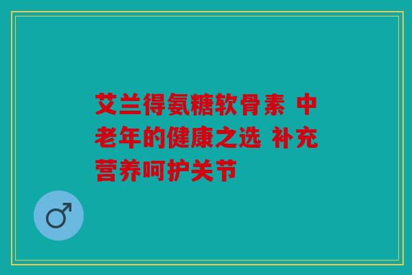 艾兰得氨糖软骨素 中老年的健康之选 补充营养呵护关节