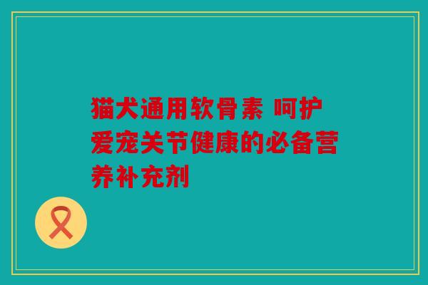 猫犬通用软骨素 呵护爱宠关节健康的必备营养补充剂
