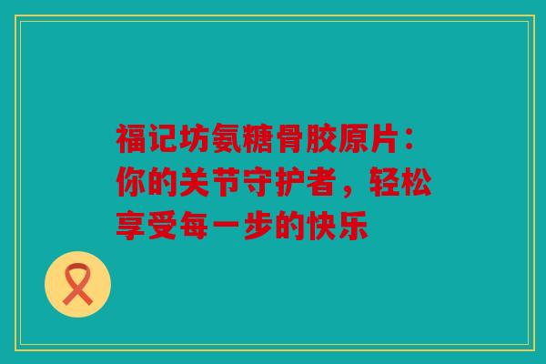 福记坊氨糖骨胶原片:你的关节守护者,轻松享受每一步的快乐 福记坊氨糖骨胶原片:你的关节守护者,轻松享受每一步的快乐